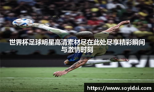 世界杯足球明星高清素材尽在此处尽享精彩瞬间与激情时刻